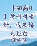 【GB高H】被哥哥坐奸，找未婚夫坦白