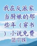 我在反派家当厨娘的那些年（穿书）小说免费阅读完整版