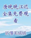 唐晚晚江迟全集免费观看