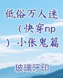 低俗万人迷（快穿np）小伥鬼篇