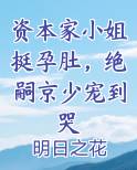 资本家小姐挺孕肚，绝嗣京少宠到哭