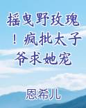 摇曳野玫瑰！疯批太子爷求她宠