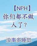 【NPH】你们都不做人了？